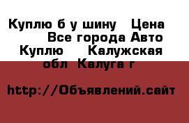 Куплю б/у шину › Цена ­ 1 000 - Все города Авто » Куплю   . Калужская обл.,Калуга г.